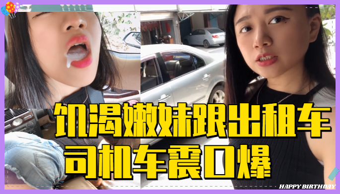 饥渴嫩妹跟出租车司机 车震口爆 饥渴嫩妹跟出租车司机 车震口爆