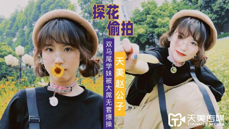 【天美傳媒】【天美趙公子】【大屌無套爆操雙馬尾學妹】