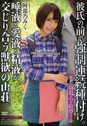 悲剧の寝取られ山ガール 彼氏の前で强制连続种付け。唾液と爱液と精液が交じり合う獣欲の山荘。 阿部乃みく