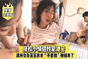 (一区)完整版技校小情侣性爱泄密，清纯女友苦苦哀求“不要拍”被操爽了以后怎么弄都行~完美露脸.